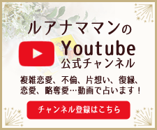 ルアナママンのYoutube公式チャンネル 複雑恋愛、不倫、片想い、復縁、恋愛、略奪愛…動画で占います！チャンネル登録はこちら